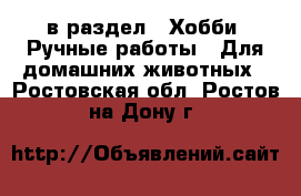  в раздел : Хобби. Ручные работы » Для домашних животных . Ростовская обл.,Ростов-на-Дону г.